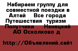Набираем группу для совместной поездки в Алтай. - Все города Путешествия, туризм » Попутчики   . Ненецкий АО,Осколково д.